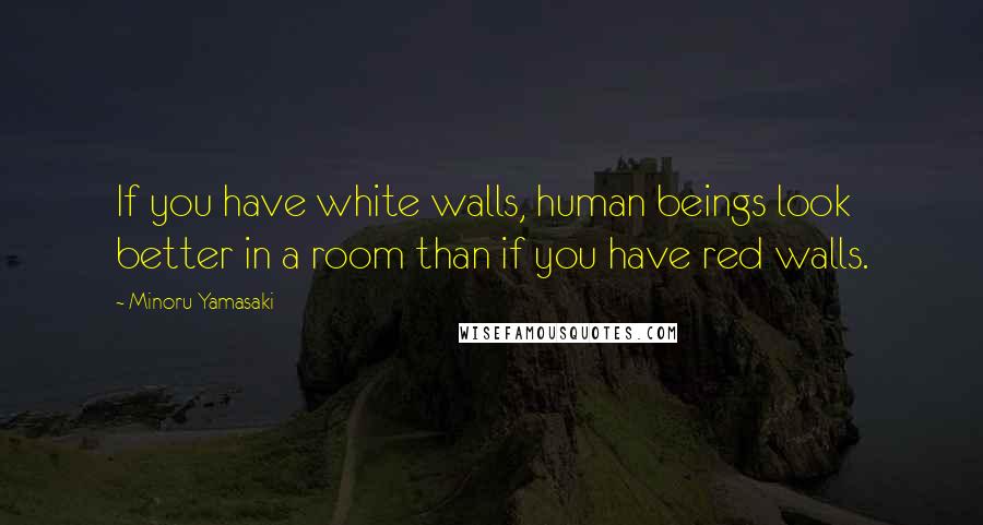 Minoru Yamasaki Quotes: If you have white walls, human beings look better in a room than if you have red walls.