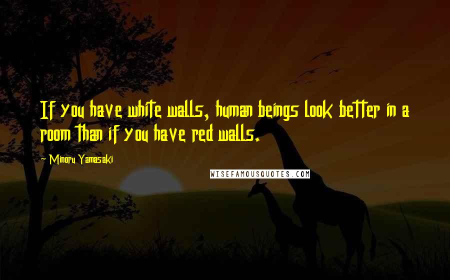 Minoru Yamasaki Quotes: If you have white walls, human beings look better in a room than if you have red walls.