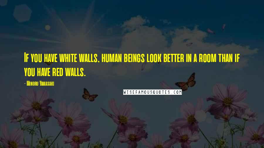 Minoru Yamasaki Quotes: If you have white walls, human beings look better in a room than if you have red walls.