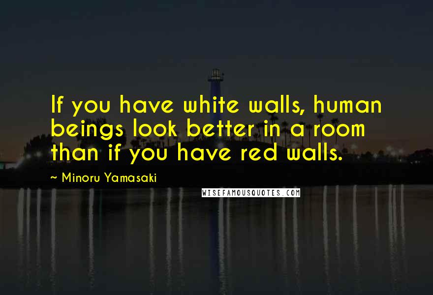 Minoru Yamasaki Quotes: If you have white walls, human beings look better in a room than if you have red walls.