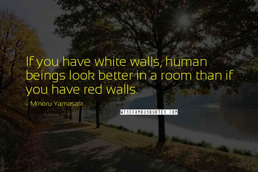 Minoru Yamasaki Quotes: If you have white walls, human beings look better in a room than if you have red walls.