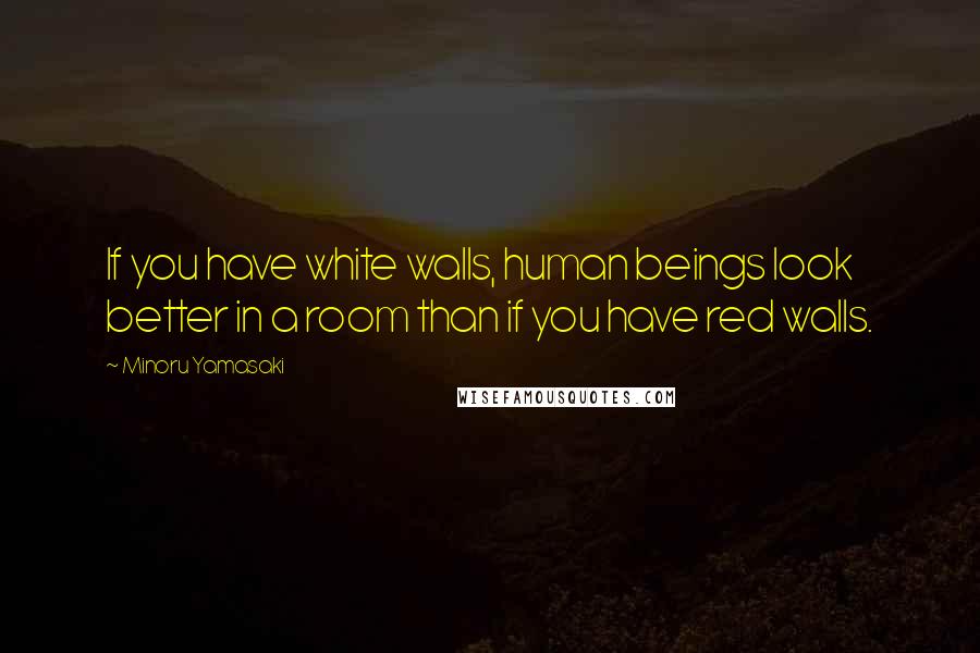 Minoru Yamasaki Quotes: If you have white walls, human beings look better in a room than if you have red walls.