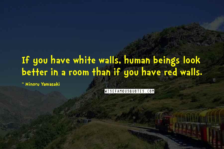 Minoru Yamasaki Quotes: If you have white walls, human beings look better in a room than if you have red walls.