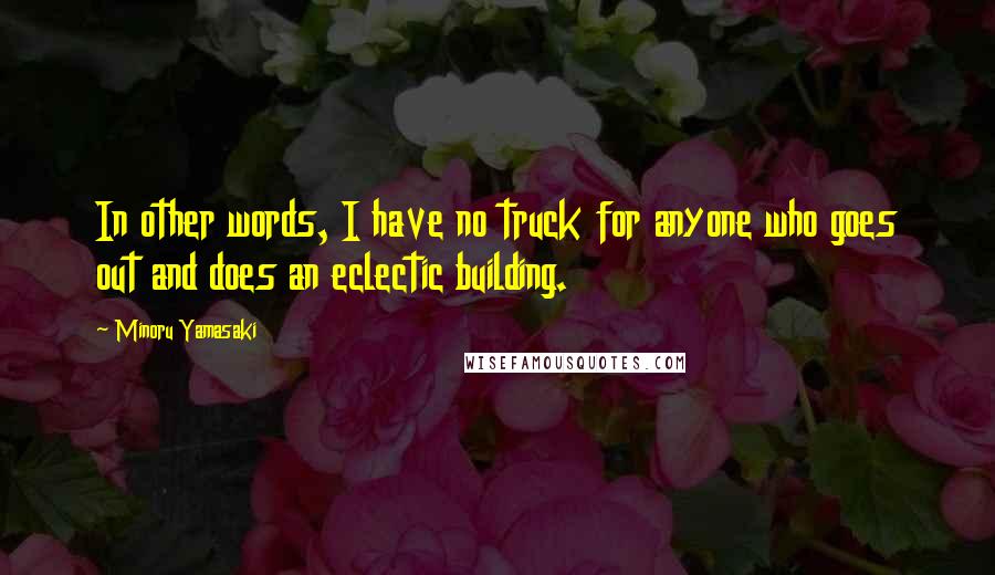 Minoru Yamasaki Quotes: In other words, I have no truck for anyone who goes out and does an eclectic building.