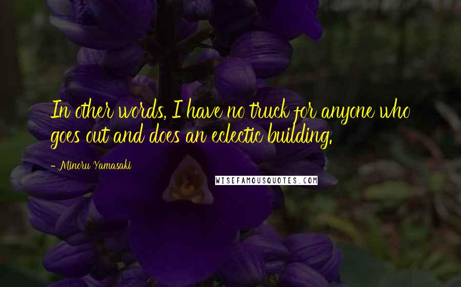Minoru Yamasaki Quotes: In other words, I have no truck for anyone who goes out and does an eclectic building.