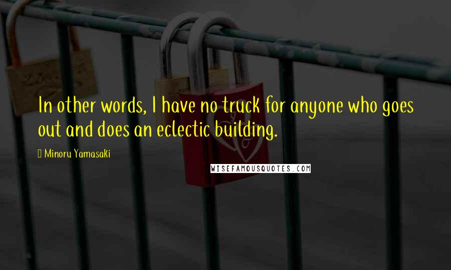 Minoru Yamasaki Quotes: In other words, I have no truck for anyone who goes out and does an eclectic building.