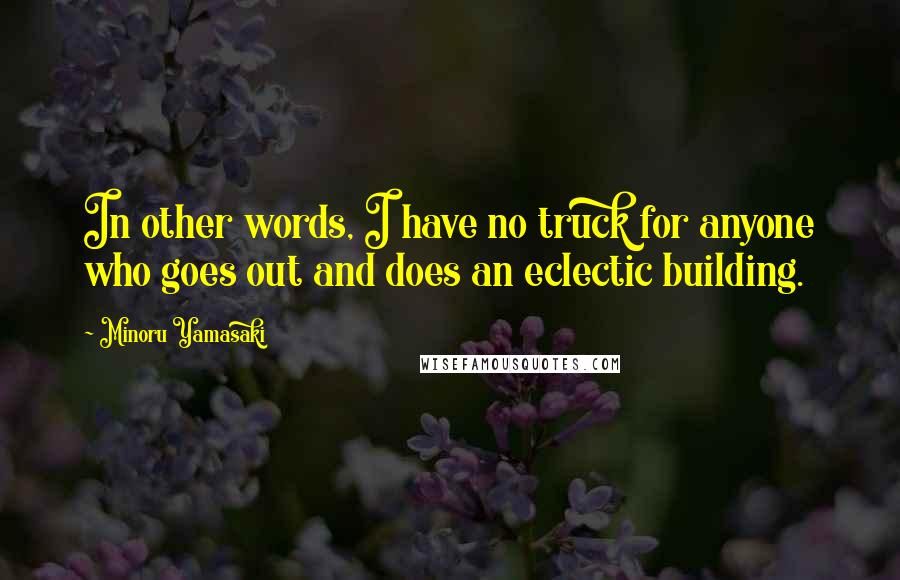 Minoru Yamasaki Quotes: In other words, I have no truck for anyone who goes out and does an eclectic building.