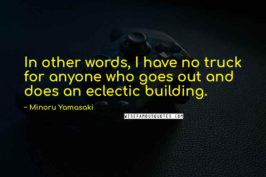 Minoru Yamasaki Quotes: In other words, I have no truck for anyone who goes out and does an eclectic building.