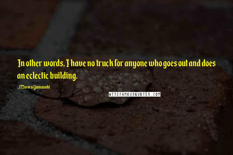 Minoru Yamasaki Quotes: In other words, I have no truck for anyone who goes out and does an eclectic building.