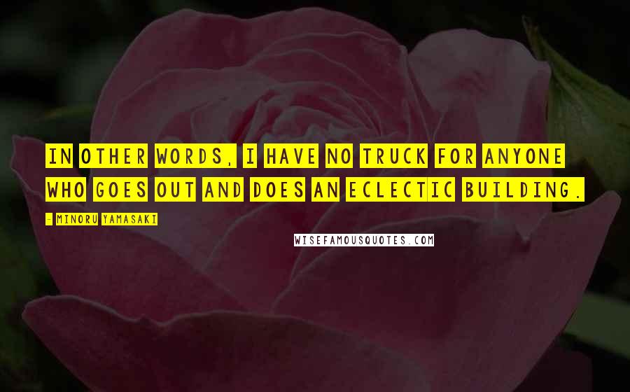 Minoru Yamasaki Quotes: In other words, I have no truck for anyone who goes out and does an eclectic building.