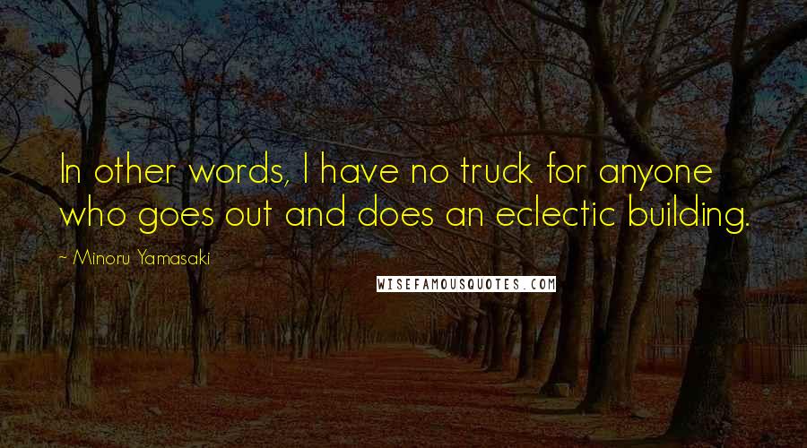 Minoru Yamasaki Quotes: In other words, I have no truck for anyone who goes out and does an eclectic building.