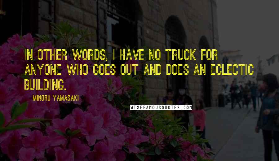 Minoru Yamasaki Quotes: In other words, I have no truck for anyone who goes out and does an eclectic building.