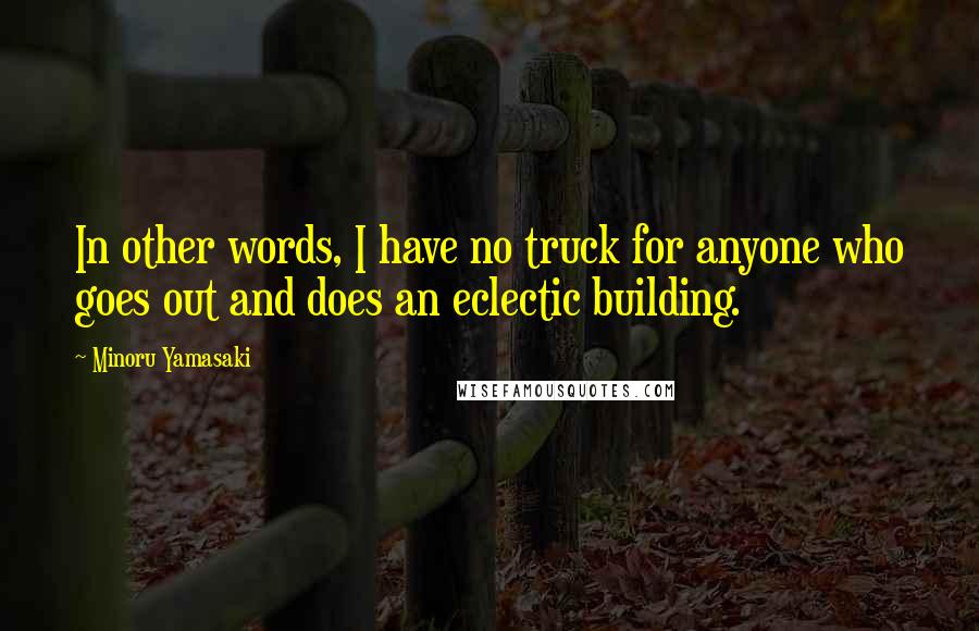 Minoru Yamasaki Quotes: In other words, I have no truck for anyone who goes out and does an eclectic building.