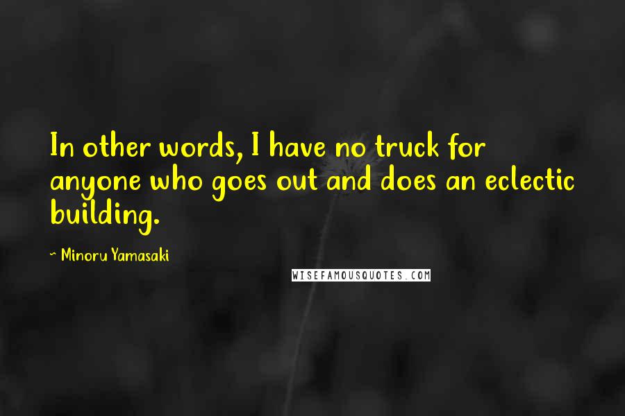 Minoru Yamasaki Quotes: In other words, I have no truck for anyone who goes out and does an eclectic building.