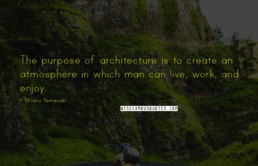 Minoru Yamasaki Quotes: The purpose of architecture is to create an atmosphere in which man can live, work, and enjoy.