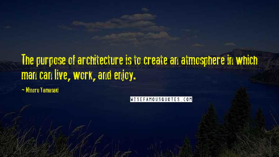 Minoru Yamasaki Quotes: The purpose of architecture is to create an atmosphere in which man can live, work, and enjoy.