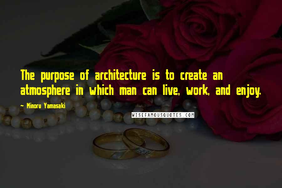 Minoru Yamasaki Quotes: The purpose of architecture is to create an atmosphere in which man can live, work, and enjoy.