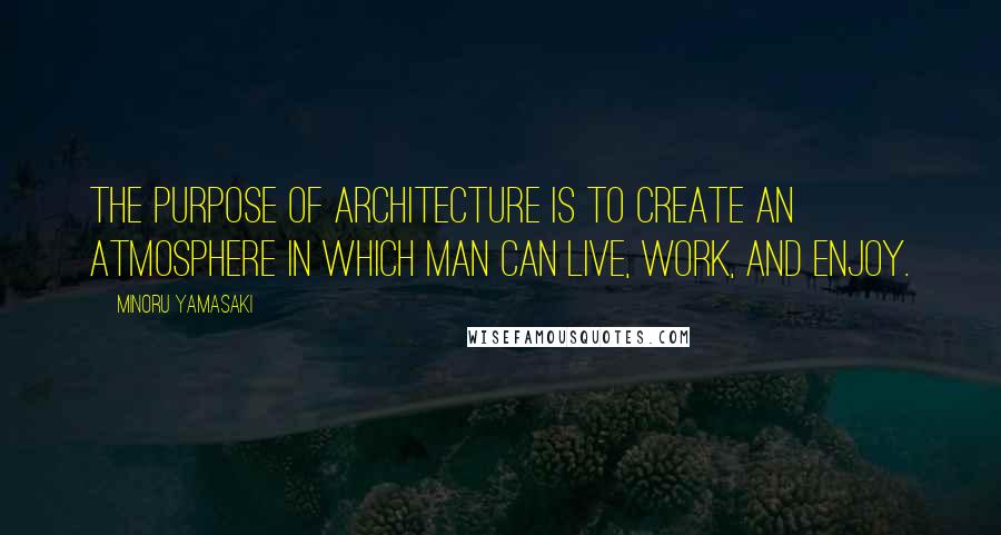 Minoru Yamasaki Quotes: The purpose of architecture is to create an atmosphere in which man can live, work, and enjoy.