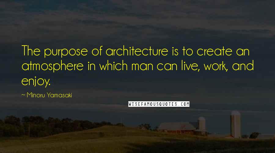 Minoru Yamasaki Quotes: The purpose of architecture is to create an atmosphere in which man can live, work, and enjoy.