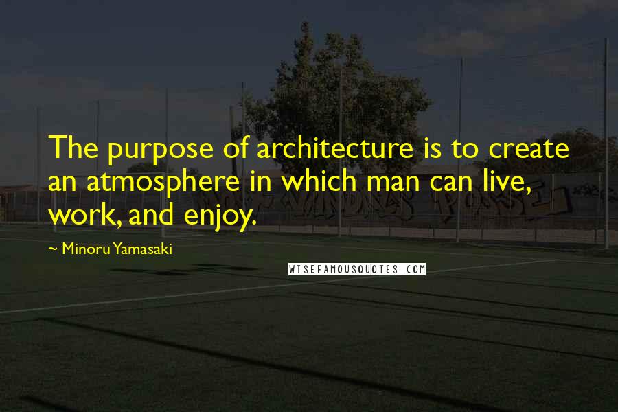 Minoru Yamasaki Quotes: The purpose of architecture is to create an atmosphere in which man can live, work, and enjoy.