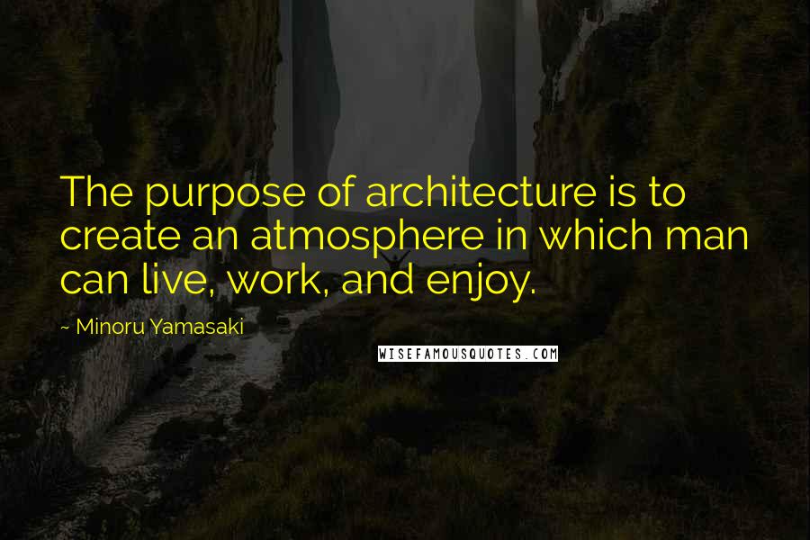 Minoru Yamasaki Quotes: The purpose of architecture is to create an atmosphere in which man can live, work, and enjoy.