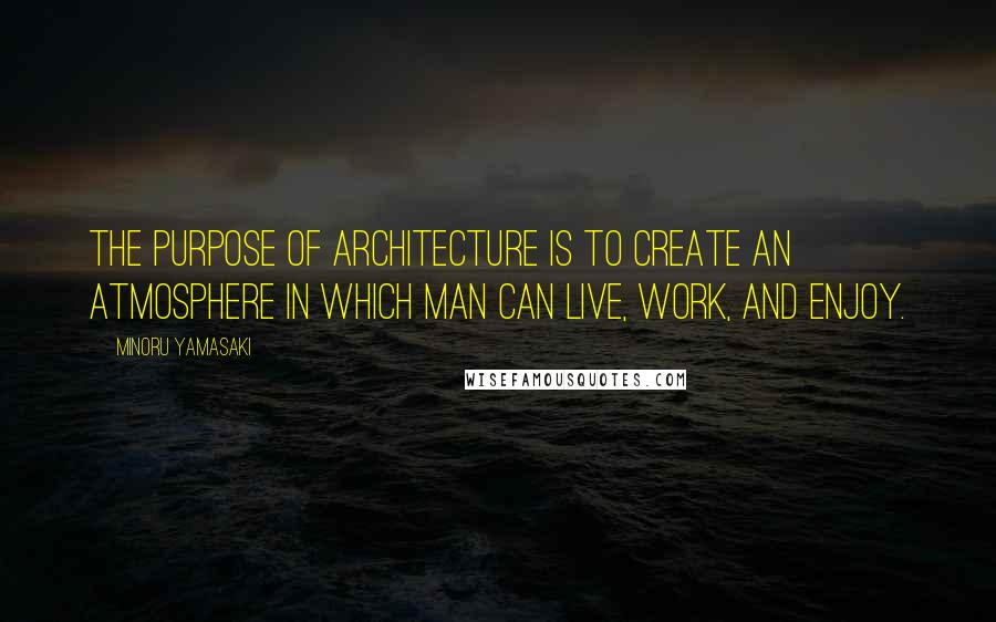 Minoru Yamasaki Quotes: The purpose of architecture is to create an atmosphere in which man can live, work, and enjoy.