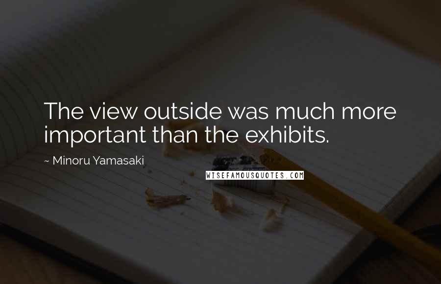 Minoru Yamasaki Quotes: The view outside was much more important than the exhibits.