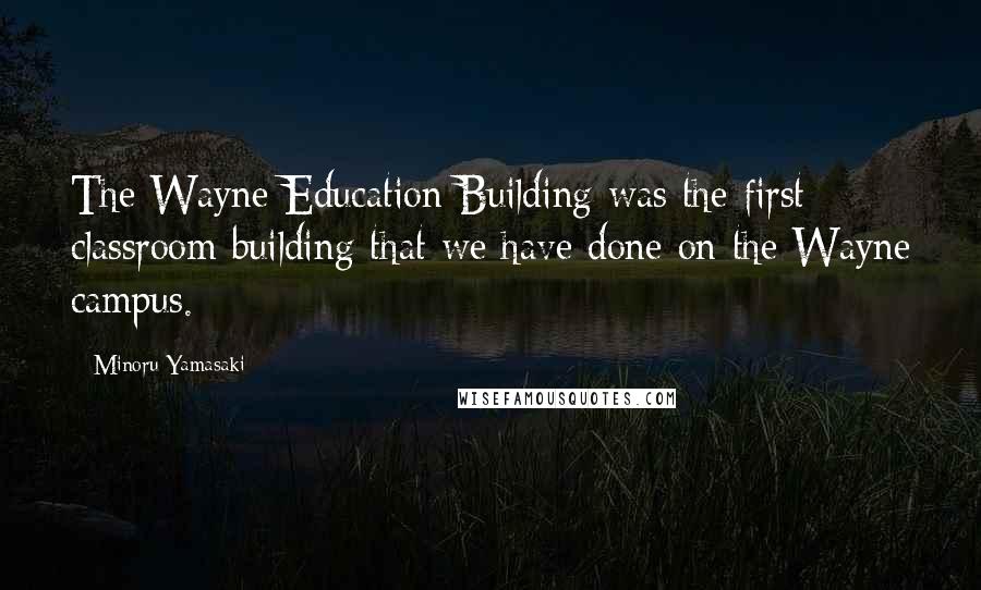 Minoru Yamasaki Quotes: The Wayne Education Building was the first classroom building that we have done on the Wayne campus.