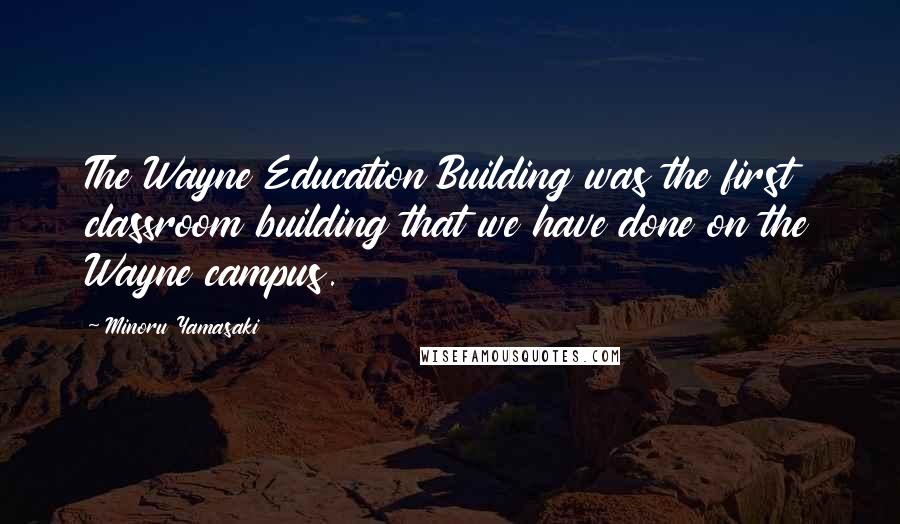 Minoru Yamasaki Quotes: The Wayne Education Building was the first classroom building that we have done on the Wayne campus.