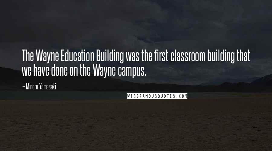 Minoru Yamasaki Quotes: The Wayne Education Building was the first classroom building that we have done on the Wayne campus.