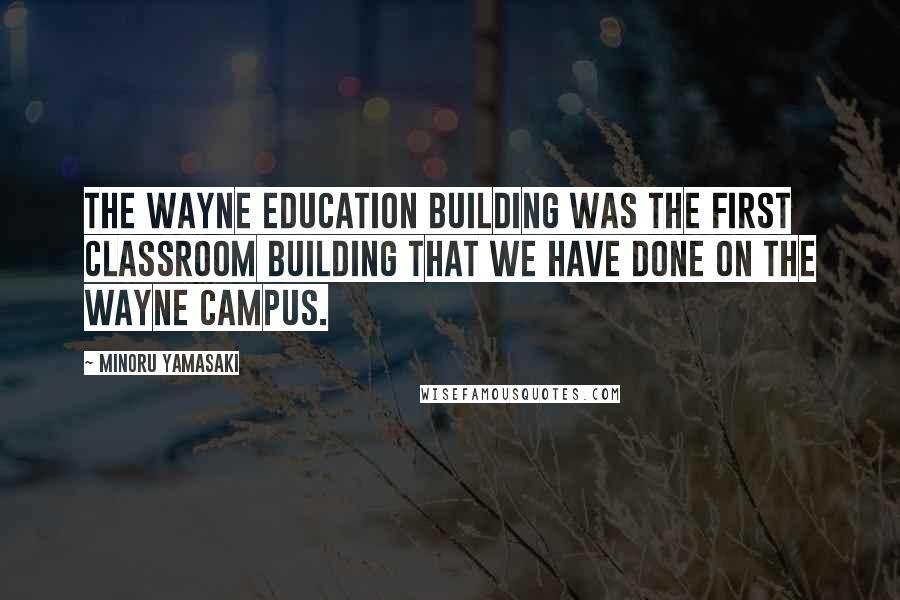 Minoru Yamasaki Quotes: The Wayne Education Building was the first classroom building that we have done on the Wayne campus.