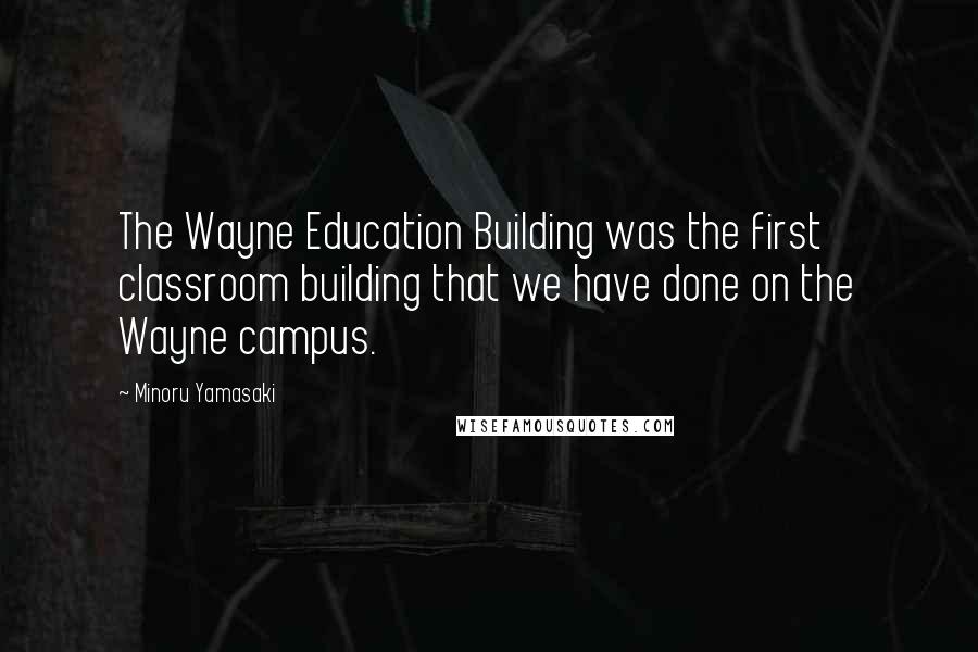 Minoru Yamasaki Quotes: The Wayne Education Building was the first classroom building that we have done on the Wayne campus.