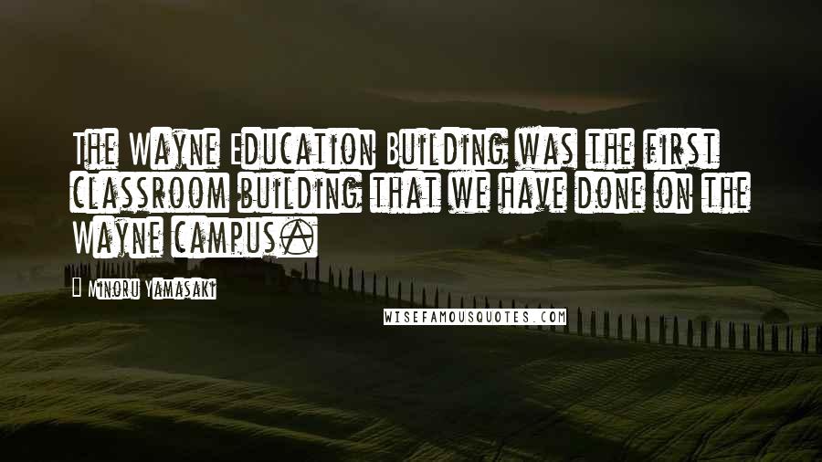 Minoru Yamasaki Quotes: The Wayne Education Building was the first classroom building that we have done on the Wayne campus.