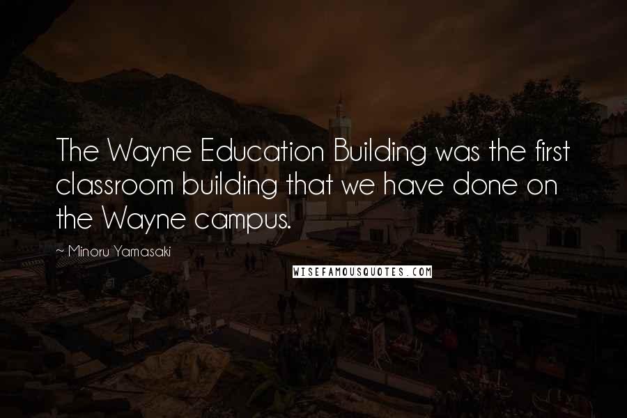 Minoru Yamasaki Quotes: The Wayne Education Building was the first classroom building that we have done on the Wayne campus.