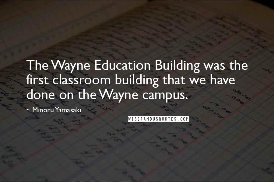 Minoru Yamasaki Quotes: The Wayne Education Building was the first classroom building that we have done on the Wayne campus.