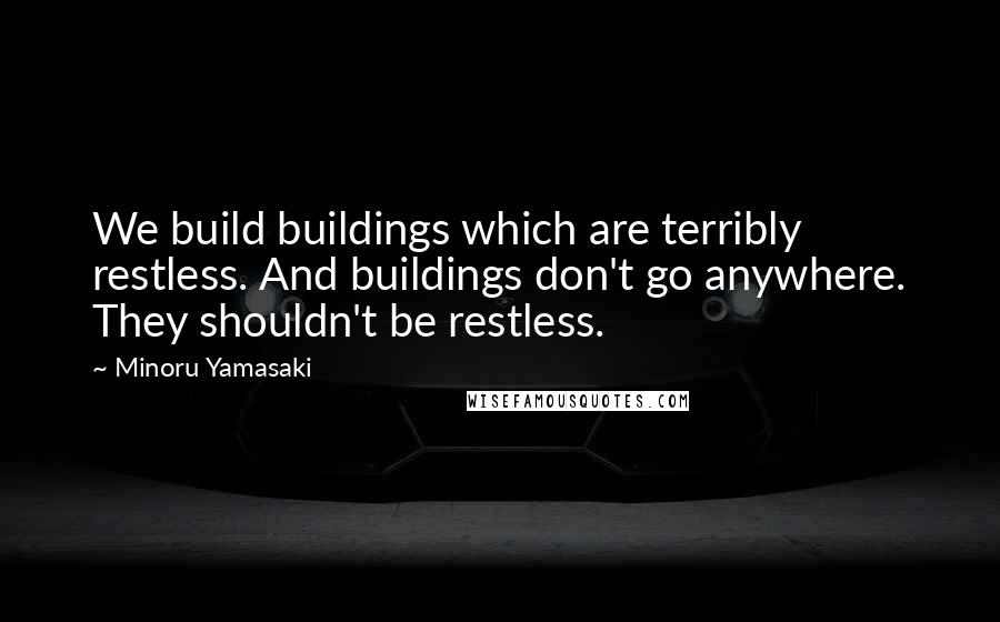 Minoru Yamasaki Quotes: We build buildings which are terribly restless. And buildings don't go anywhere. They shouldn't be restless.