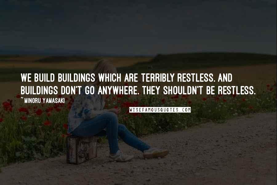 Minoru Yamasaki Quotes: We build buildings which are terribly restless. And buildings don't go anywhere. They shouldn't be restless.