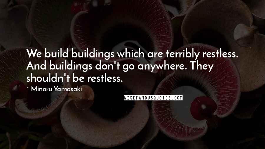 Minoru Yamasaki Quotes: We build buildings which are terribly restless. And buildings don't go anywhere. They shouldn't be restless.