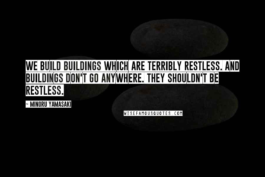 Minoru Yamasaki Quotes: We build buildings which are terribly restless. And buildings don't go anywhere. They shouldn't be restless.