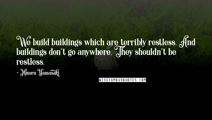 Minoru Yamasaki Quotes: We build buildings which are terribly restless. And buildings don't go anywhere. They shouldn't be restless.