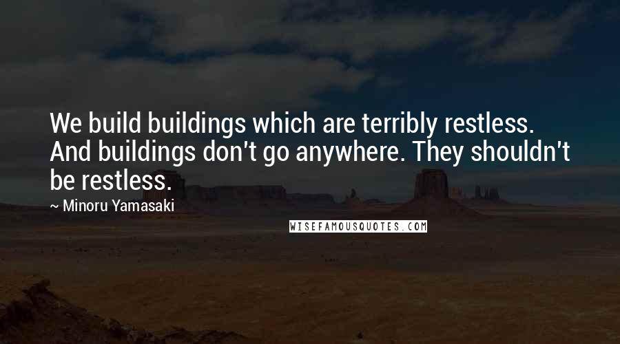 Minoru Yamasaki Quotes: We build buildings which are terribly restless. And buildings don't go anywhere. They shouldn't be restless.