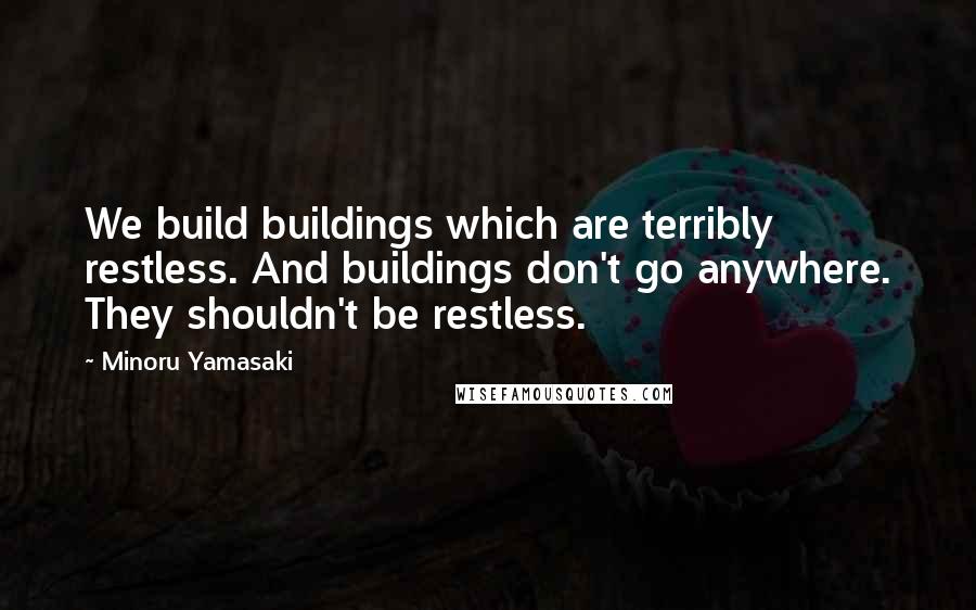 Minoru Yamasaki Quotes: We build buildings which are terribly restless. And buildings don't go anywhere. They shouldn't be restless.