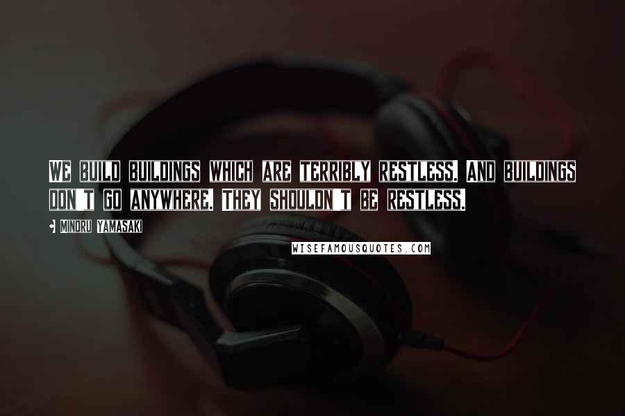 Minoru Yamasaki Quotes: We build buildings which are terribly restless. And buildings don't go anywhere. They shouldn't be restless.