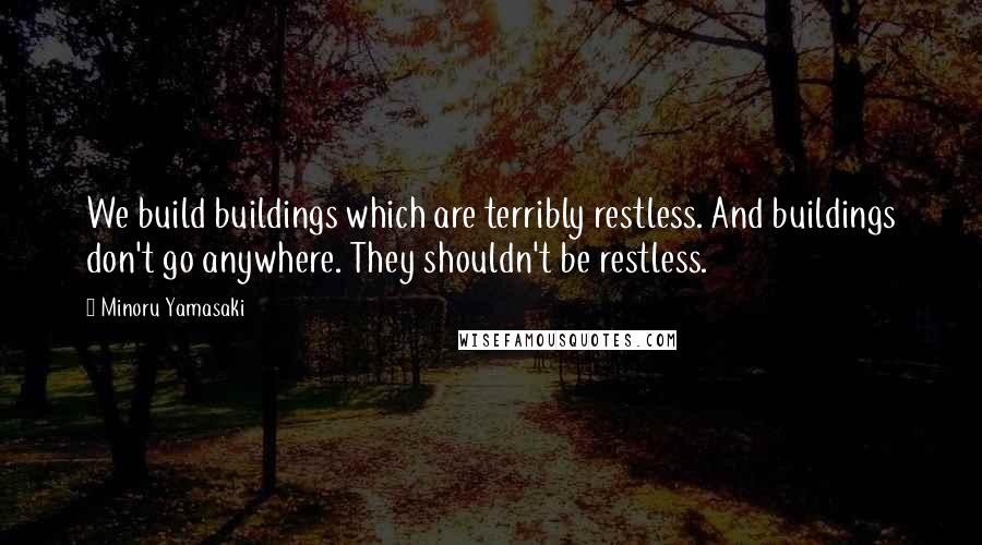 Minoru Yamasaki Quotes: We build buildings which are terribly restless. And buildings don't go anywhere. They shouldn't be restless.