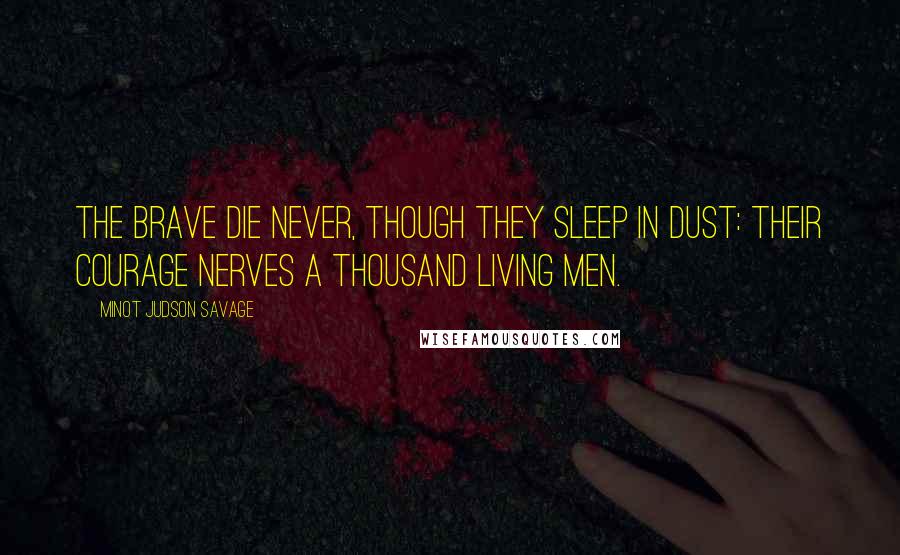 Minot Judson Savage Quotes: The brave die never, though they sleep in dust: Their courage nerves a thousand living men.