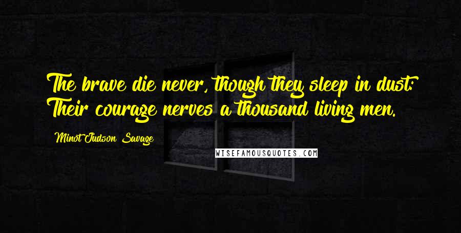 Minot Judson Savage Quotes: The brave die never, though they sleep in dust: Their courage nerves a thousand living men.