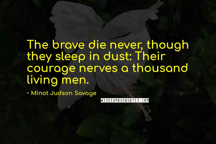 Minot Judson Savage Quotes: The brave die never, though they sleep in dust: Their courage nerves a thousand living men.