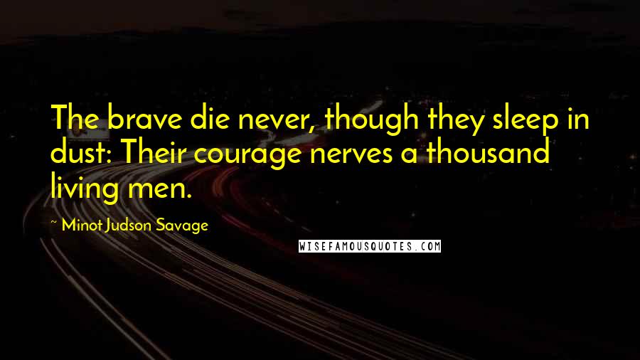 Minot Judson Savage Quotes: The brave die never, though they sleep in dust: Their courage nerves a thousand living men.