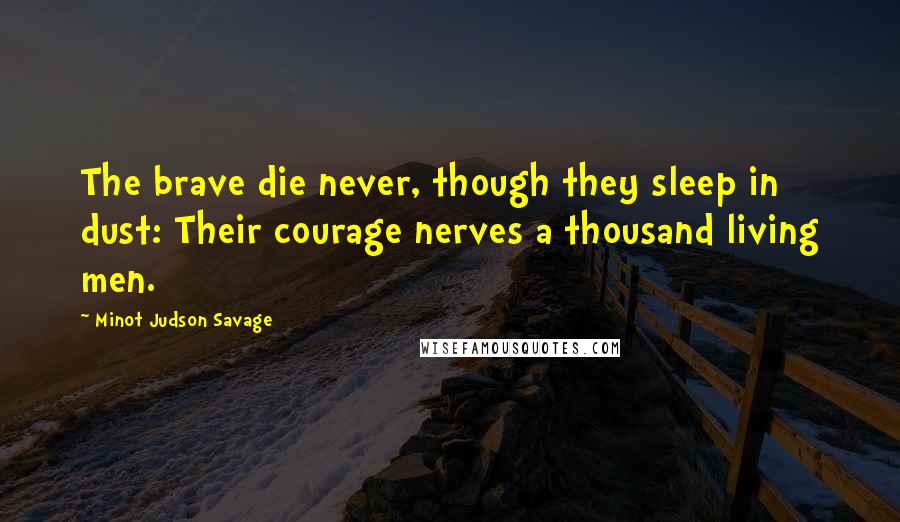 Minot Judson Savage Quotes: The brave die never, though they sleep in dust: Their courage nerves a thousand living men.