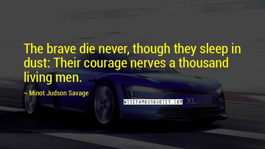 Minot Judson Savage Quotes: The brave die never, though they sleep in dust: Their courage nerves a thousand living men.